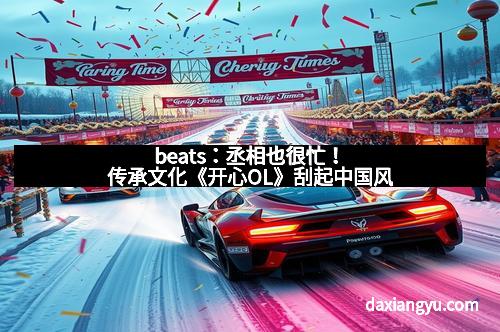 beats:丞相也很忙!传承文化《开心OL》刮起中国风