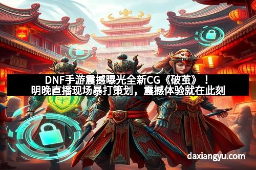 DNF手游震撼曝光全新CG《破茧》!明晚直播现场暴打策划,震撼体验就在此刻